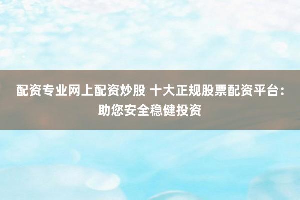 配资专业网上配资炒股 十大正规股票配资平台：助您安全稳健投资