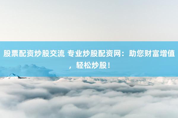 股票配资炒股交流 专业炒股配资网：助您财富增值，轻松炒股！
