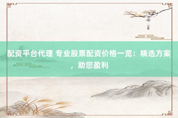 配资平台代理 专业股票配资价格一览：精选方案，助您盈利
