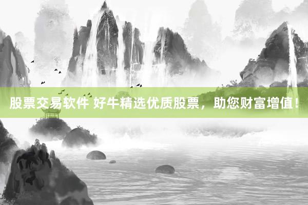 股票交易软件 好牛精选优质股票，助您财富增值！