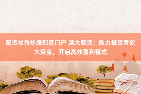 配资优秀炒股配资门户 越大配资：助力投资者放大资金，开启高效盈利模式