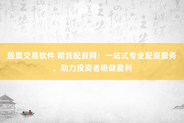 股票交易软件 期货配资网：一站式专业配资服务，助力投资者稳健盈利