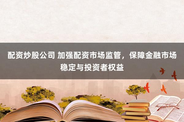 配资炒股公司 加强配资市场监管，保障金融市场稳定与投资者权益