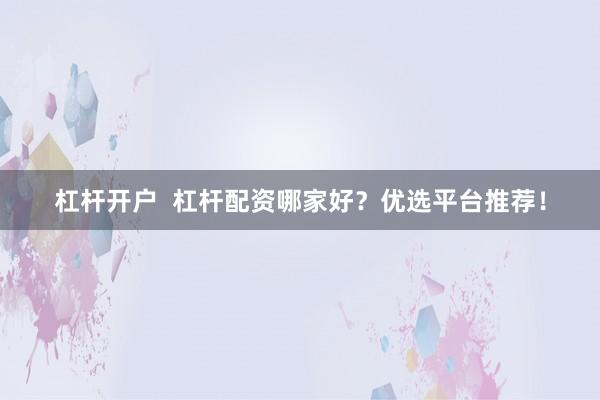 杠杆开户  杠杆配资哪家好？优选平台推荐！
