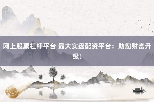 网上股票杠杆平台 最大实盘配资平台：助您财富升级！