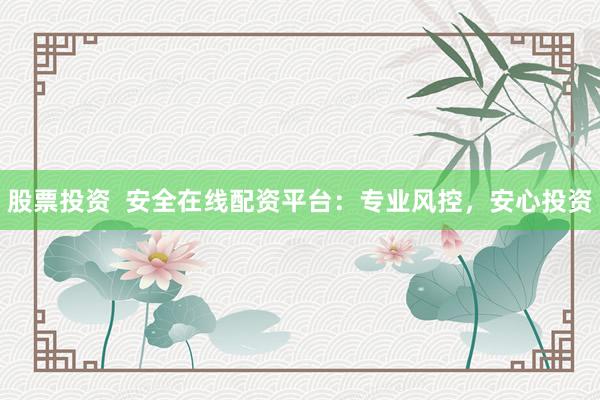 股票投资  安全在线配资平台：专业风控，安心投资