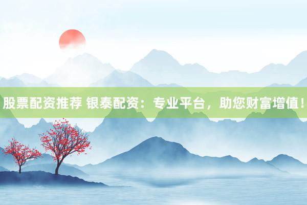 股票配资推荐 银泰配资：专业平台，助您财富增值！