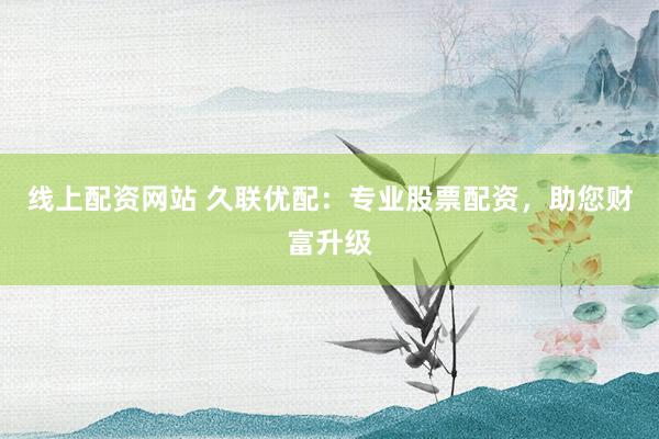 线上配资网站 久联优配：专业股票配资，助您财富升级