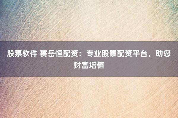 股票软件 赛岳恒配资：专业股票配资平台，助您财富增值