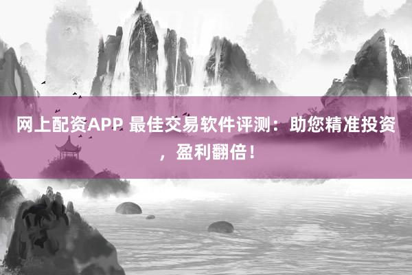 网上配资APP 最佳交易软件评测：助您精准投资，盈利翻倍！