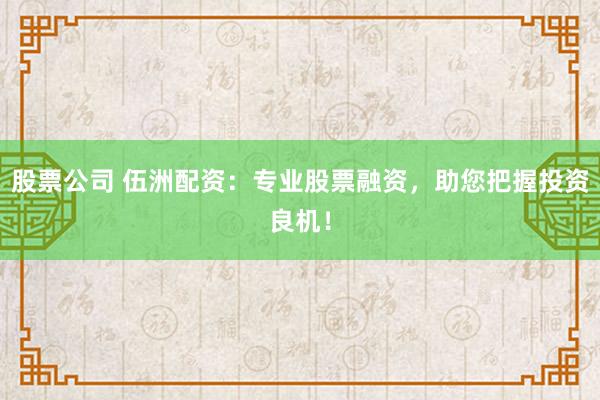 股票公司 伍洲配资：专业股票融资，助您把握投资良机！