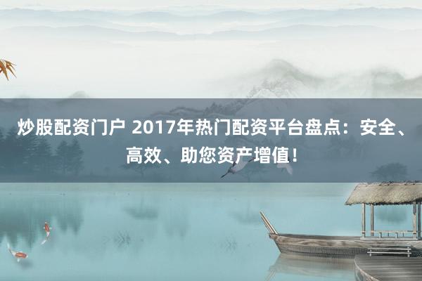 炒股配资门户 2017年热门配资平台盘点：安全、高效、助您资产增值！