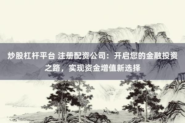 炒股杠杆平台 注册配资公司：开启您的金融投资之路，实现资金增值新选择