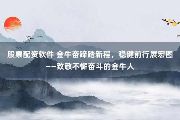 股票配资软件 金牛奋蹄踏新程，稳健前行展宏图——致敬不懈奋斗的金牛人