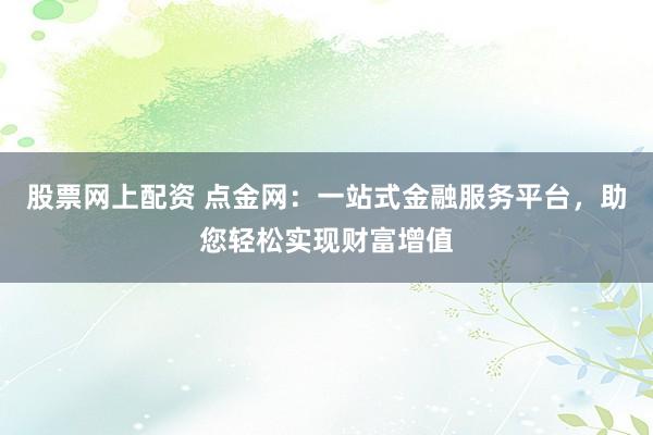 股票网上配资 点金网：一站式金融服务平台，助您轻松实现财富增值