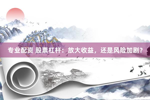 专业配资 股票杠杆：放大收益，还是风险加剧？
