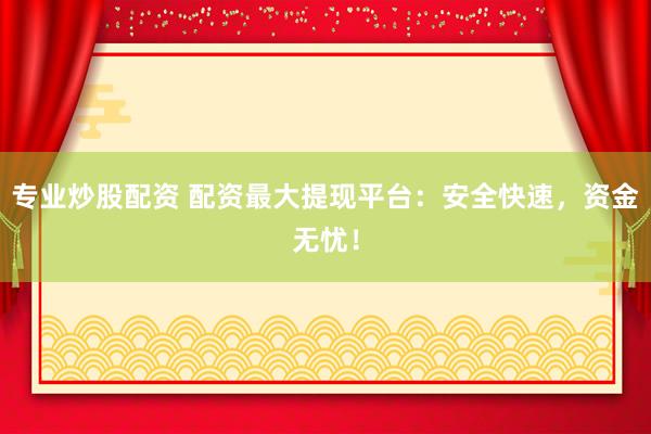 专业炒股配资 配资最大提现平台：安全快速，资金无忧！