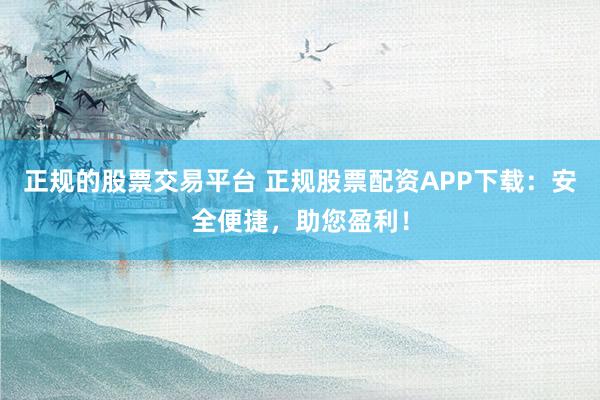 正规的股票交易平台 正规股票配资APP下载：安全便捷，助您盈利！