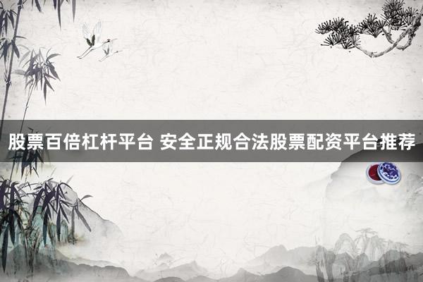 股票百倍杠杆平台 安全正规合法股票配资平台推荐
