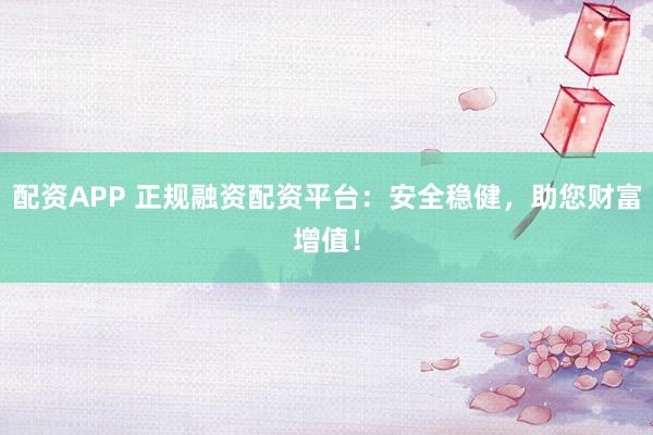 配资APP 正规融资配资平台：安全稳健，助您财富增值！