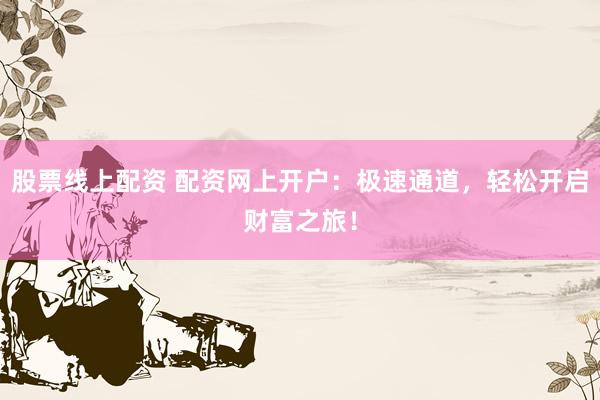 股票线上配资 配资网上开户：极速通道，轻松开启财富之旅！