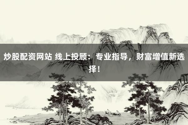 炒股配资网站 线上投顾：专业指导，财富增值新选择！