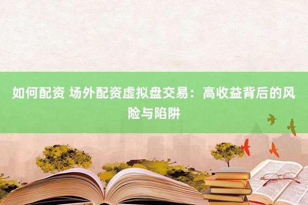 如何配资 场外配资虚拟盘交易：高收益背后的风险与陷阱