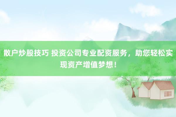 散户炒股技巧 投资公司专业配资服务，助您轻松实现资产增值梦想！