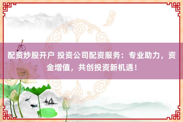 配资炒股开户 投资公司配资服务：专业助力，资金增值，共创投资新机遇！