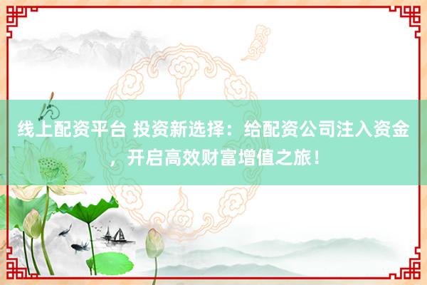 线上配资平台 投资新选择：给配资公司注入资金，开启高效财富增值之旅！