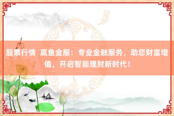 股票行情  赢鱼金服：专业金融服务，助您财富增值，开启智能理财新时代！