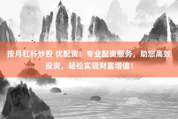 按月杠杆炒股 优配资：专业配资服务，助您高效投资，轻松实现财富增值！