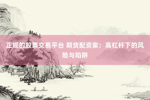 正规的股票交易平台 期货配资案：高杠杆下的风险与陷阱