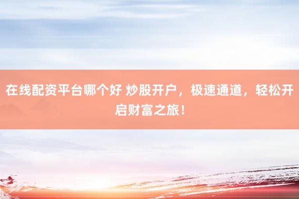 在线配资平台哪个好 炒股开户，极速通道，轻松开启财富之旅！