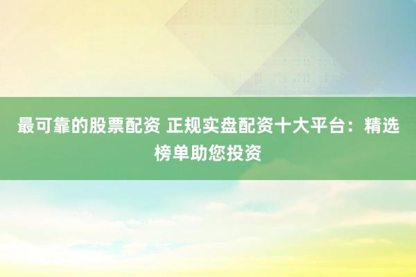 最可靠的股票配资 正规实盘配资十大平台：精选榜单助您投资
