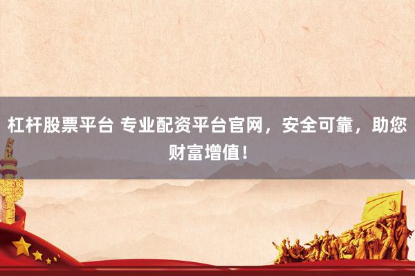 杠杆股票平台 专业配资平台官网，安全可靠，助您财富增值！