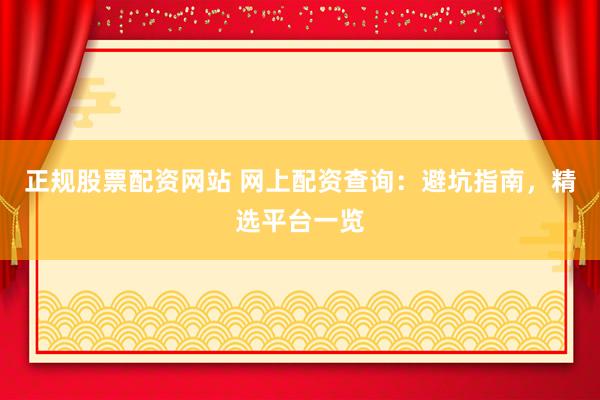 正规股票配资网站 网上配资查询：避坑指南，精选平台一览
