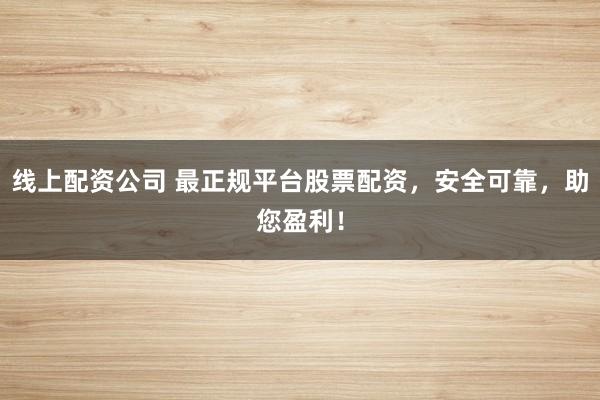 线上配资公司 最正规平台股票配资，安全可靠，助您盈利！