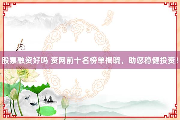 股票融资好吗 资网前十名榜单揭晓，助您稳健投资！
