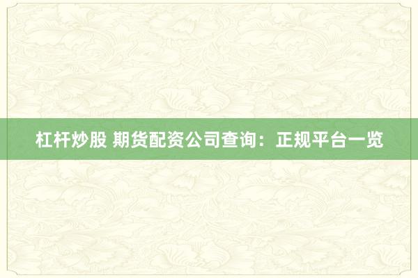 杠杆炒股 期货配资公司查询：正规平台一览