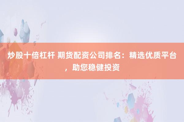 炒股十倍杠杆 期货配资公司排名：精选优质平台，助您稳健投资