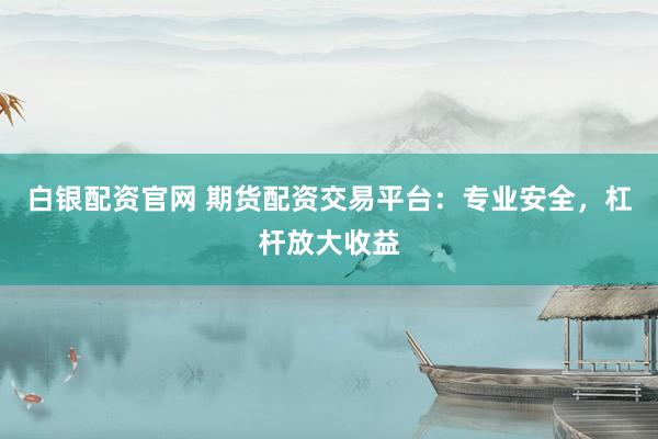 白银配资官网 期货配资交易平台：专业安全，杠杆放大收益