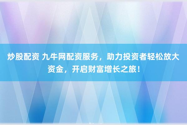 炒股配资 九牛网配资服务，助力投资者轻松放大资金，开启财富增长之旅！