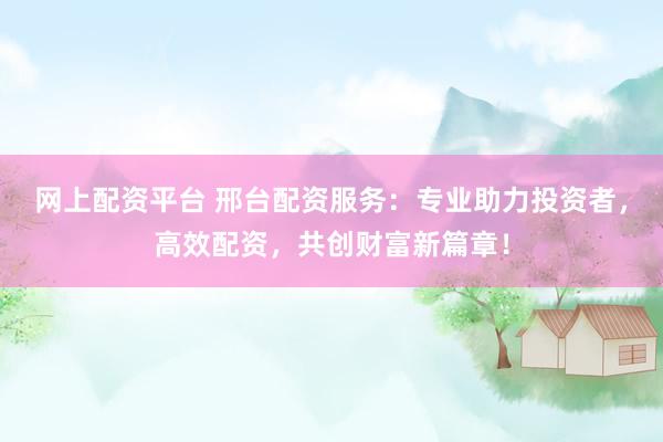网上配资平台 邢台配资服务：专业助力投资者，高效配资，共创财富新篇章！