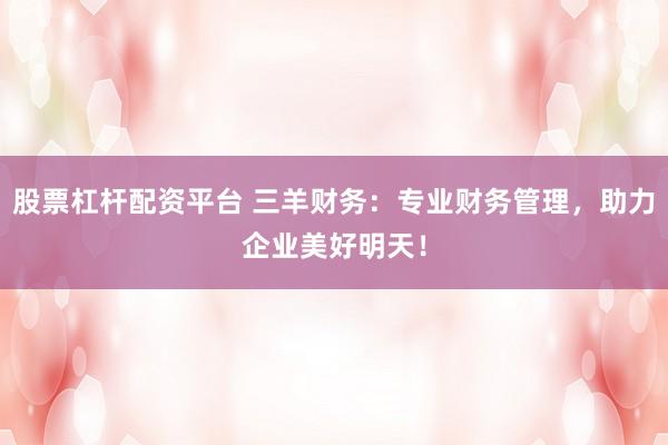 股票杠杆配资平台 三羊财务：专业财务管理，助力企业美好明天！
