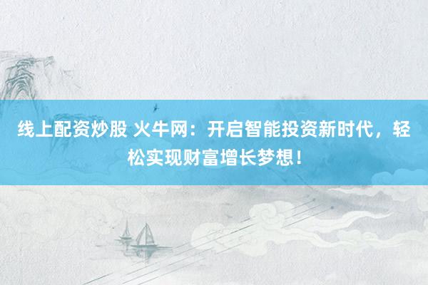线上配资炒股 火牛网：开启智能投资新时代，轻松实现财富增长梦想！