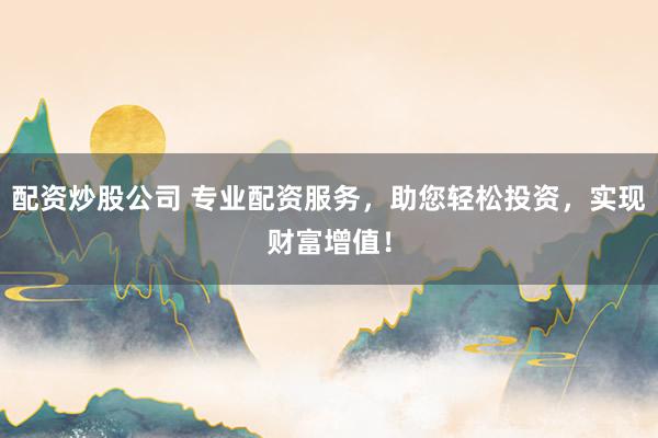 配资炒股公司 专业配资服务，助您轻松投资，实现财富增值！