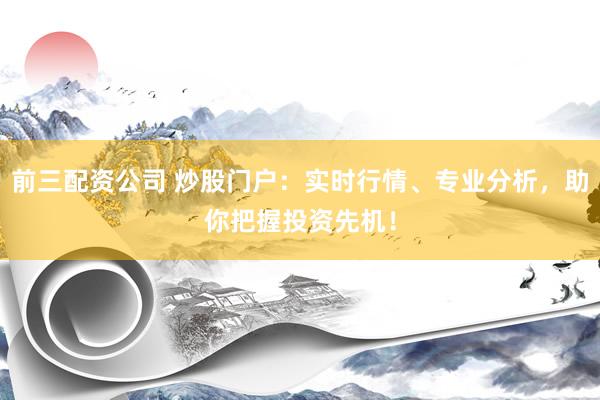 前三配资公司 炒股门户：实时行情、专业分析，助你把握投资先机！