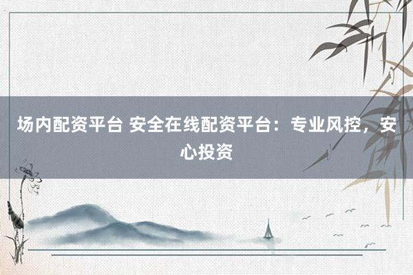 场内配资平台 安全在线配资平台：专业风控，安心投资