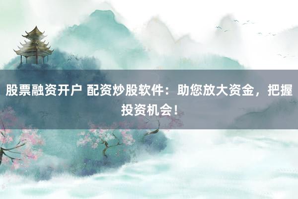 股票融资开户 配资炒股软件：助您放大资金，把握投资机会！